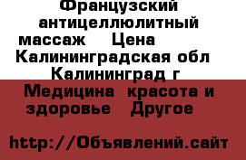 Французский антицеллюлитный массаж. › Цена ­ 1 000 - Калининградская обл., Калининград г. Медицина, красота и здоровье » Другое   